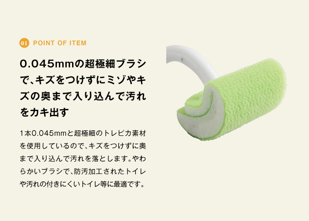 point of item 0.045mmの超極細ブラシで、キズをつけずにミゾやキズの奥まで入り込んで汚れをカキ出す